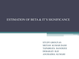 ESTIMATION OF BETA & IT’S SIGNIFICANCE

STUDY GROUP A9:
SRITAM KUMAR DASH
TAPABRATA BANERJEE
DEBARATI RAY
ANURADHA KUMARI

 