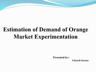 Estimation of Demand of Orange
Market Experimentation
Presented by:-
Utkarsh Saxena
 