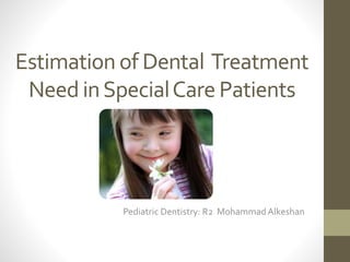 Estimation of Dental Treatment
Need inSpecialCare Patients
Pediatric Dentistry: R2 Mohammad Alkeshan
 
