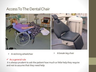 AccessToTheDentalChair
• A break-leg chair• A reclining wheelchair
 As a general rule
it is always prudent to ask the patient how much or little help they require
and not to assume that they need help
 