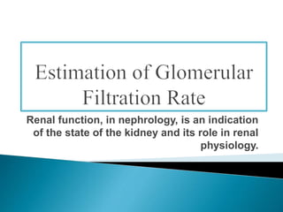 Renal function, in nephrology, is an indication 
of the state of the kidney and its role in renal 
physiology. 
 