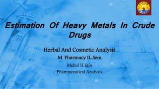 Estimation Of Heavy Metals In Crude
Drugs
Herbal And Cosmetic Analysis
M. Pharmacy II-Sem
Mehul H Jain
Pharmaceutical Analysis
 