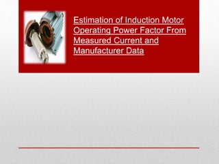 Estimation of Induction Motor 
Operating Power Factor From 
Measured Current and 
Manufacturer Data 
 