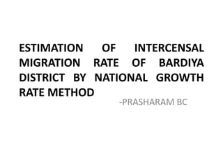 ESTIMATION OF INTERCENSAL
MIGRATION RATE OF BARDIYA
DISTRICT BY NATIONAL GROWTH
RATE METHOD
-PRASHARAM BC
 