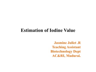 Estimation of Iodine Value
Jasmine Juliet .R
Teaching Assistant
Biotechnology Dept
AC&RI, Madurai.
 