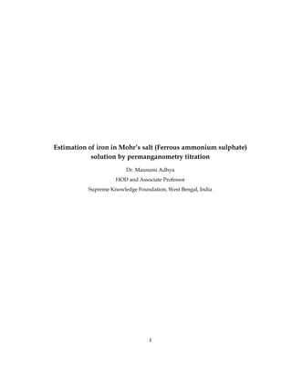 1
Estimation of iron in Mohr’s salt (Ferrous ammonium sulphate)
solution by permanganometry titration
Dr. Mausumi Adhya
HOD and Associate Professor
Supreme Knowledge Foundation, West Bengal, India
 