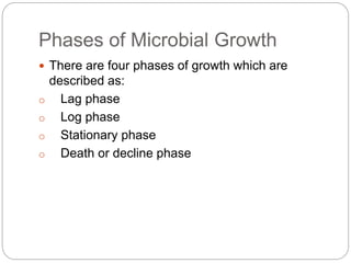 Phases of Microbial Growth
 There are four phases of growth which are
described as:
o Lag phase
o Log phase
o Stationary phase
o Death or decline phase
 
