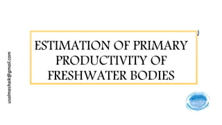 ESTIMATION OF PRIMARY
PRODUCTIVITY OF
FRESHWATER BODIES
usalmashaik@gmail.com
 