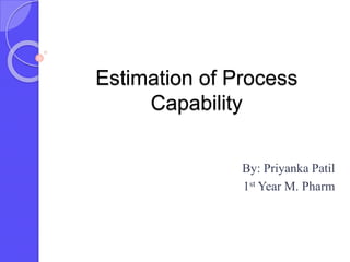 Estimation of Process
Capability
By: Priyanka Patil
1st Year M. Pharm
 