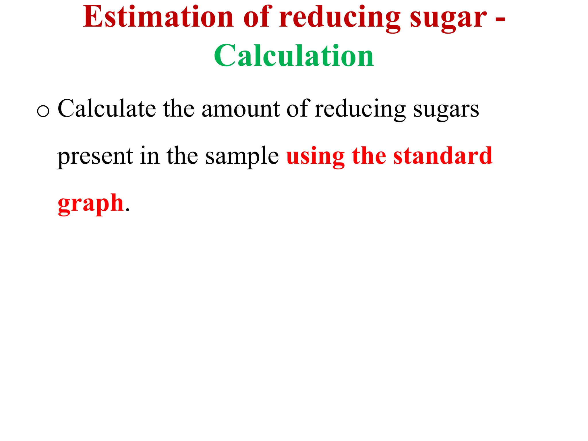 Estimation of reducing sugar -
Calculation
o Calculate the amount of reducing sugars
present in the sample using the standard
graph.
 