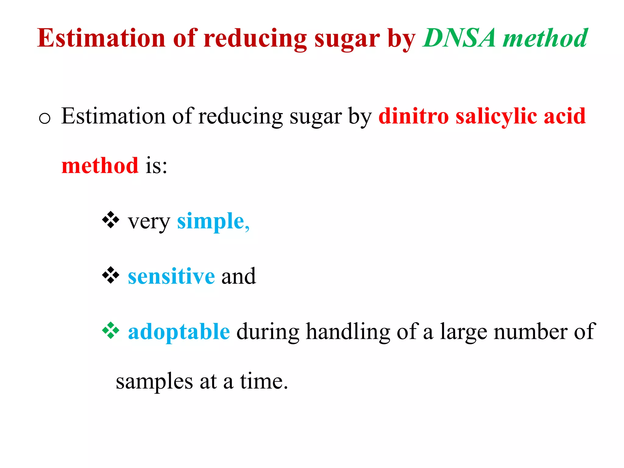 Estimation of reducing sugar by DNSA method
o Estimation of reducing sugar by dinitro salicylic acid
method is:
 very simple,
 sensitive and
 adoptable during handling of a large number of
samples at a time.
 