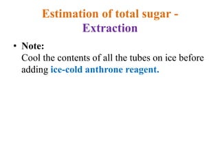 Estimation of total sugar -
Extraction
• Note:
Cool the contents of all the tubes on ice before
adding ice-cold anthrone reagent.
 