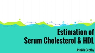 Estimation of
Serum Cholesterol & HDL
Ashikh Seethy
 