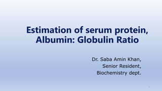 Estimation of serum protein,
Albumin: Globulin Ratio
Dr. Saba Amin Khan,
Senior Resident,
Biochemistry dept.
1
 