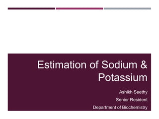 Estimation of Sodium &
Potassium
Ashikh Seethy
Senior Resident
Department of Biochemistry
 