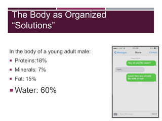The Body as Organized
“Solutions”
In the body of a young adult male:
 Proteins:18%
 Minerals: 7%
 Fat: 15%
 Water: 60%
 