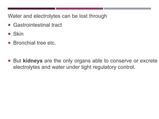 Water and electrolytes can be lost through
 Gastrointestinal tract
 Skin
 Bronchial tree etc.
 But kidneys are the only organs able to conserve or excrete
electrolytes and water under tight regulatory control.
 