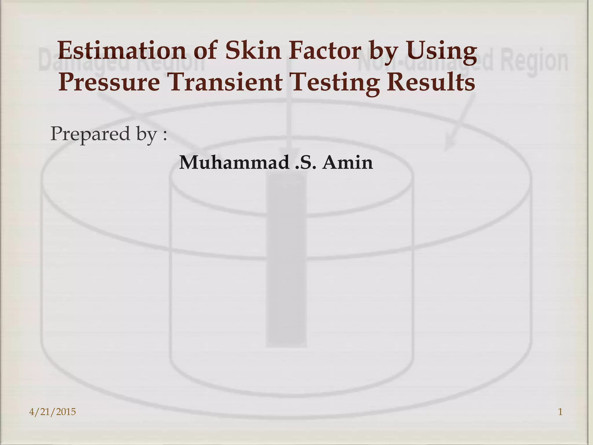 Prepared by :
Muhammad .S. Amin
Estimation of Skin Factor by Using
Pressure Transient Testing Results
4/21/2015 1
 