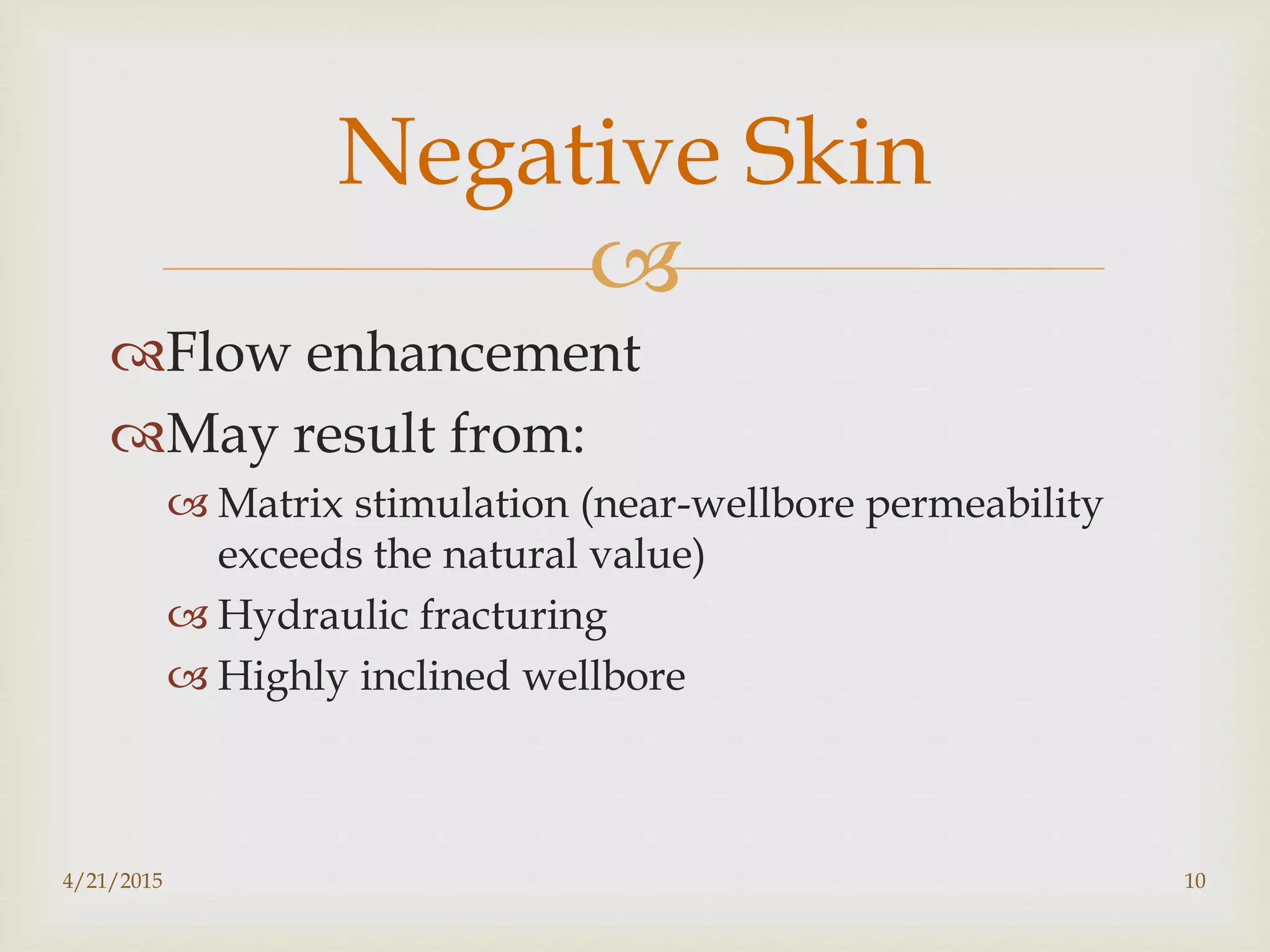 
Flow enhancement
May result from:
 Matrix stimulation (near-wellbore permeability
exceeds the natural value)
 Hydraulic fracturing
 Highly inclined wellbore
Negative Skin
4/21/2015 10
 
