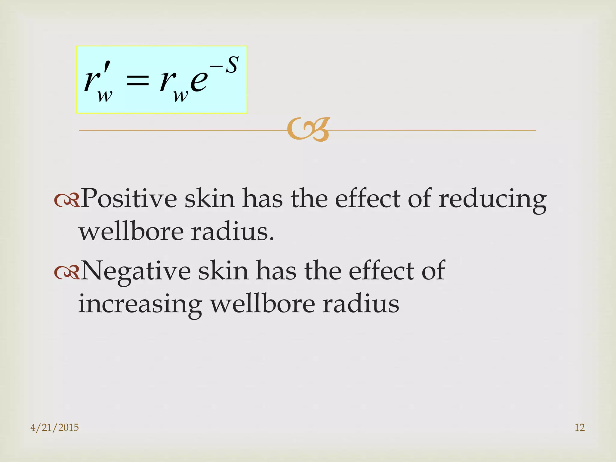 
Positive skin has the effect of reducing
wellbore radius.
Negative skin has the effect of
increasing wellbore radius
S
w wr r e
 
4/21/2015 12
 