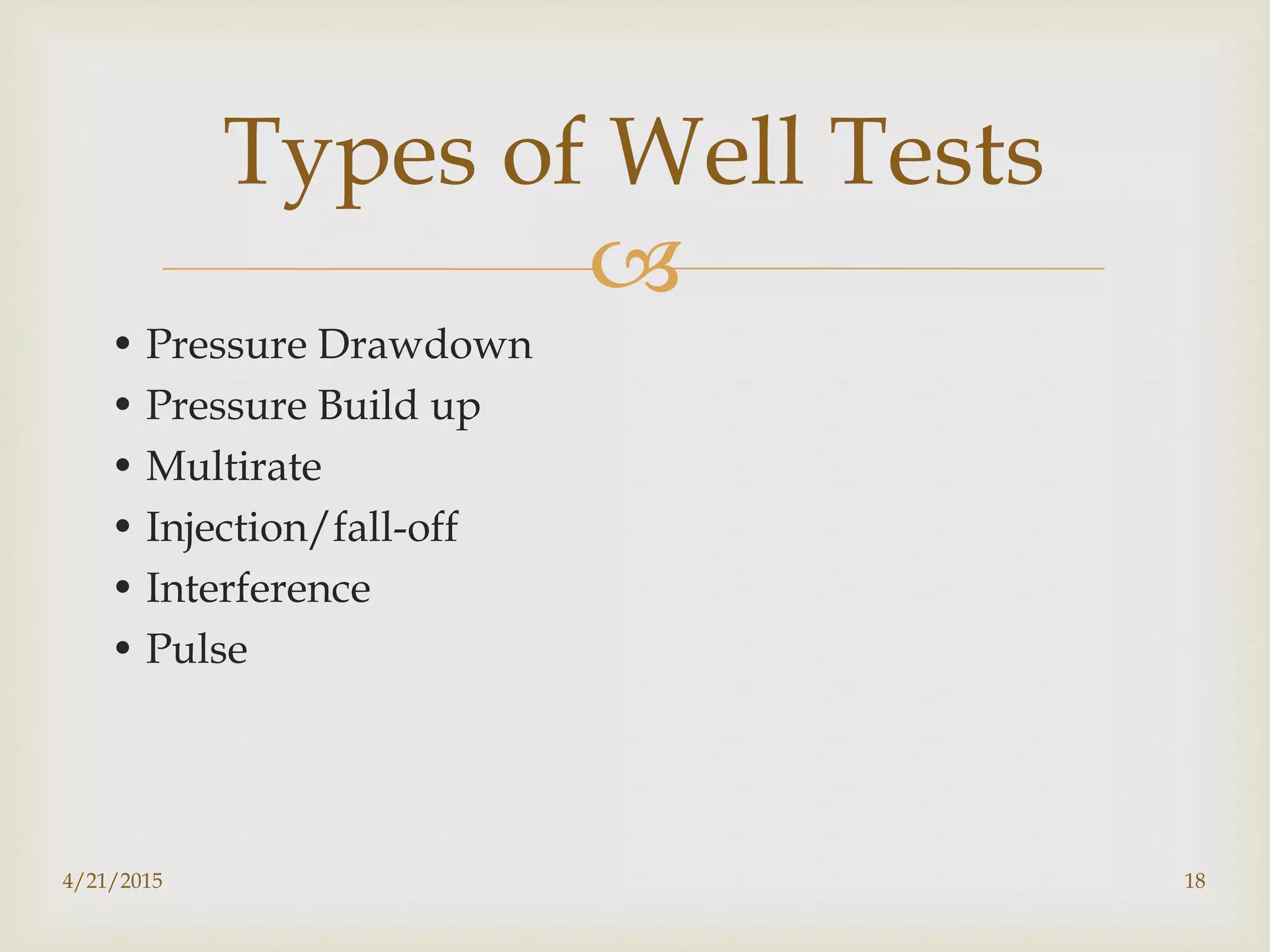 
• Pressure Drawdown
• Pressure Build up
• Multirate
• Injection/fall-off
• Interference
• Pulse
Types of Well Tests
4/21/2015 18
 
