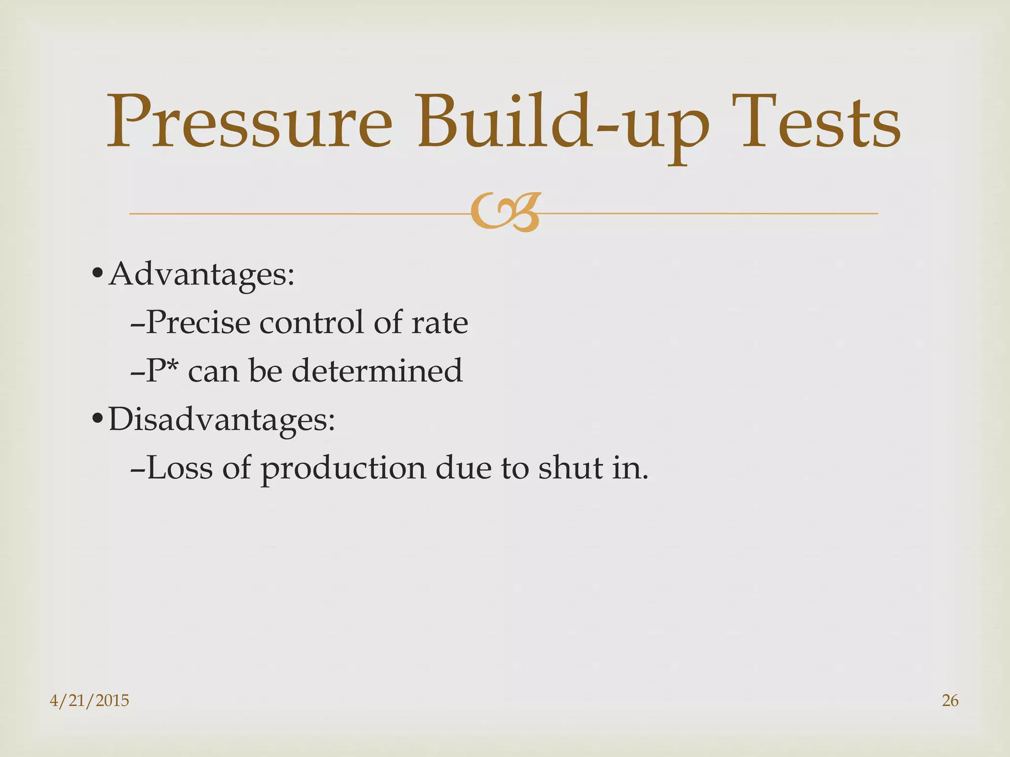 
•Advantages:
–Precise control of rate
–P* can be determined
•Disadvantages:
–Loss of production due to shut in.
Pressure Build-up Tests
4/21/2015 26
 