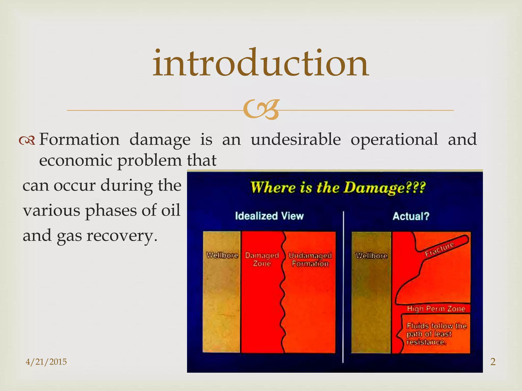 
 Formation damage is an undesirable operational and
economic problem that
can occur during the
various phases of oil
and gas recovery.
introduction
4/21/2015 2
 