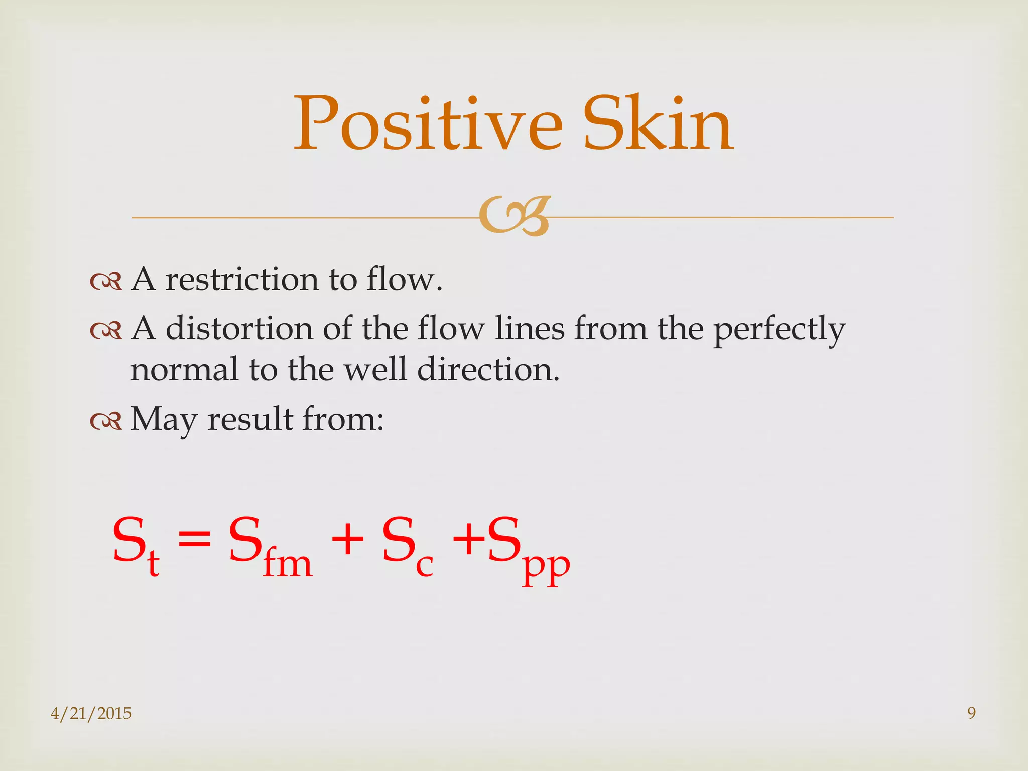 
 A restriction to flow.
 A distortion of the flow lines from the perfectly
normal to the well direction.
 May result from:
Positive Skin
St = Sfm + Sc +Spp
4/21/2015 9
 