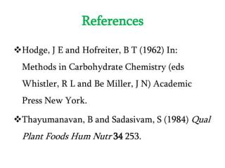 References
Hodge, J E and Hofreiter, B T (1962) In:
Methods in Carbohydrate Chemistry (eds
Whistler, R L and Be Miller, J N) Academic
Press New York.
Thayumanavan, B and Sadasivam, S (1984) Qual
Plant Foods Hum Nutr 34 253.
 