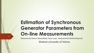 Estimation of Synchronous
Generator Parameters from
On-line Measurements
Mohammad Hasan Mosaddeqi, Reza Laali , Mohammad Mehdi Masoudi
Shahed university of Tehran
1
 