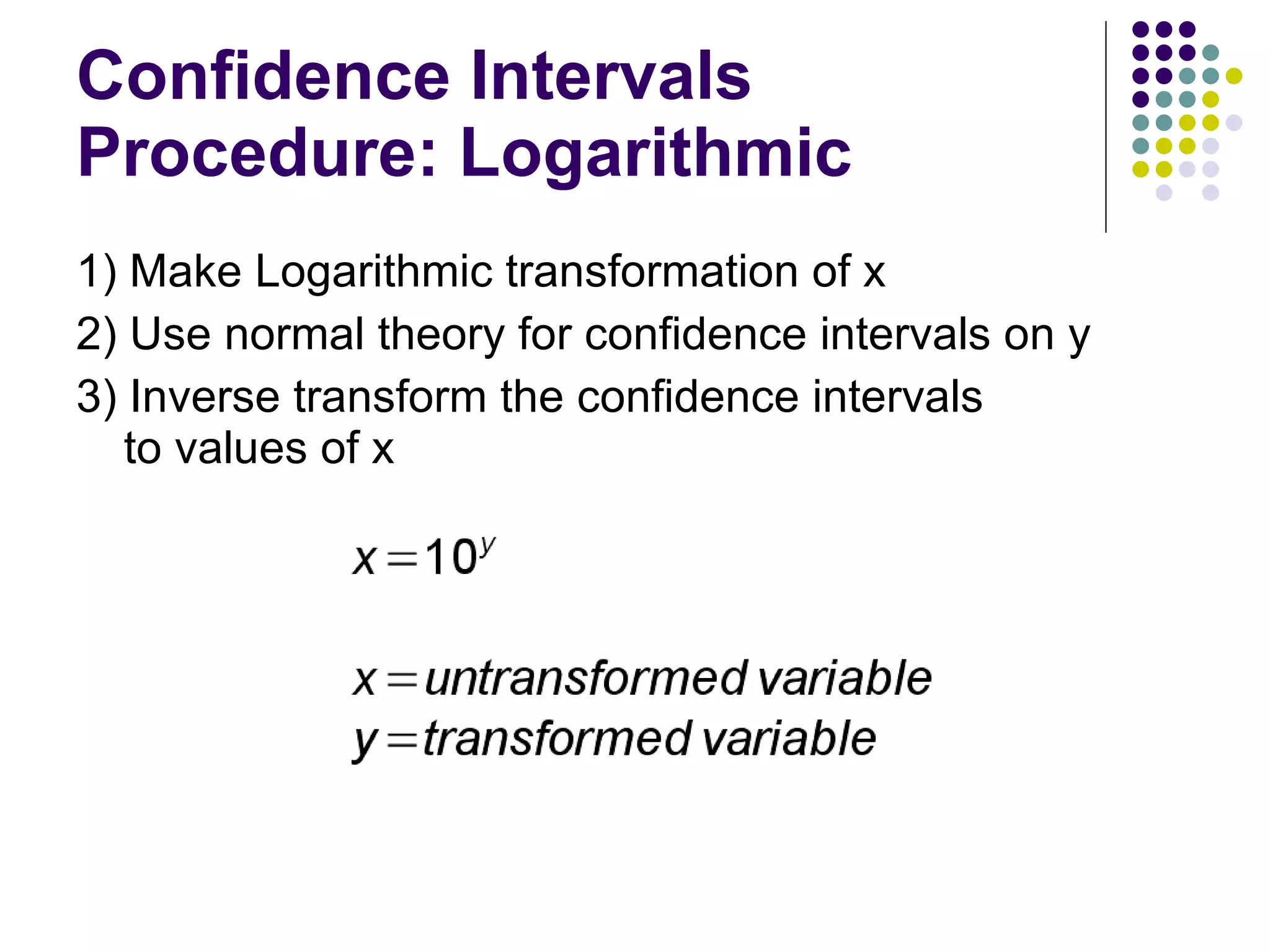 Confidence Intervals Procedure: Logarithmic 1) Make Logarithmic transformation of x 2) Use normal theory for confidence intervals on y 3) Inverse transform the confidence intervals  to values of x 
