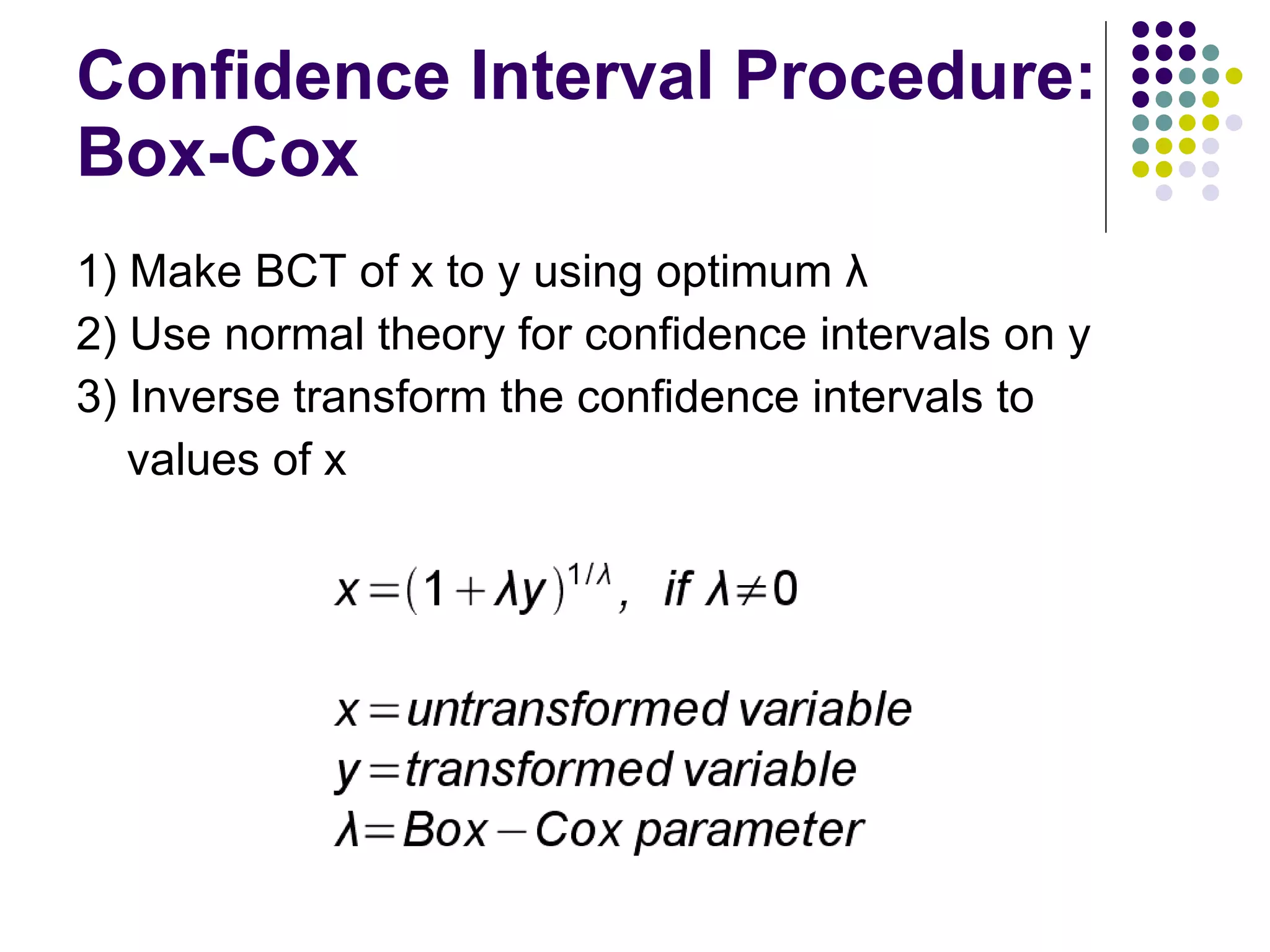 Confidence Interval Procedure: Box-Cox 1) Make BCT of x to y using optimum λ 2) Use normal theory for confidence intervals on y 3) Inverse transform the confidence intervals to  values of x 