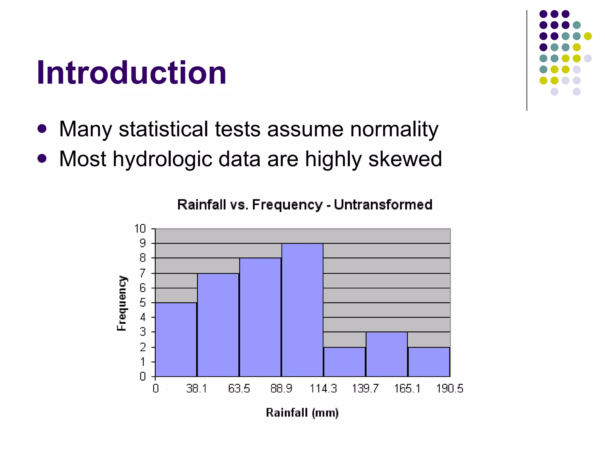 Introduction Many statistical tests assume normality Most hydrologic data are highly skewed 