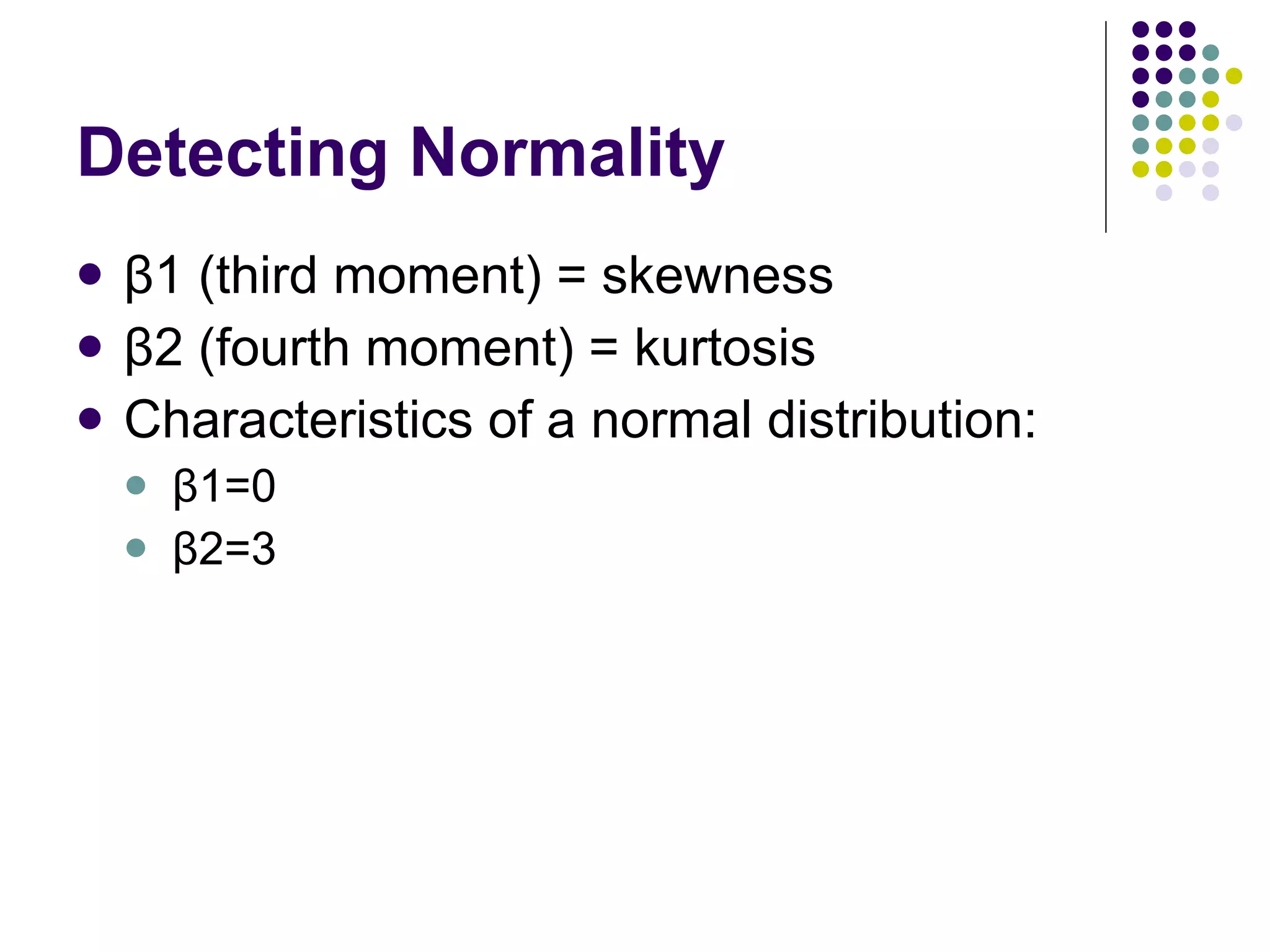 Detecting Normality β1 (third moment) = skewness β2 (fourth moment) = kurtosis Characteristics of a normal distribution: β1=0 β2=3 