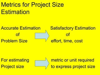 Metrics for Project Size
Estimation
Accurate Estimation Satisfactory Estimation
of of
Problem Size effort, time, cost
For estimating metric or unit required
Project size to express project size
 