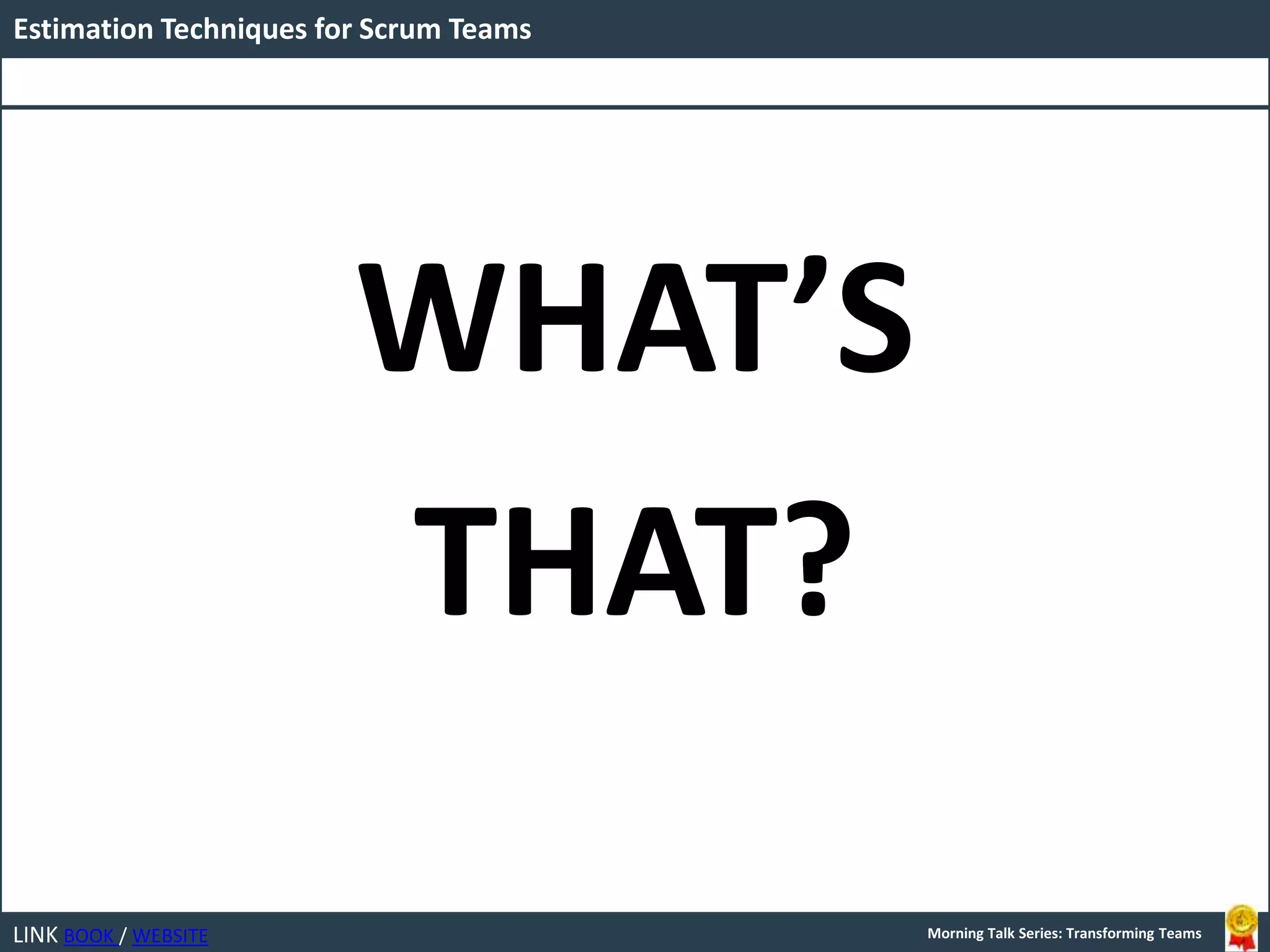 LINK BOOK / WEBSITE
Estimation Techniques for Scrum Teams
Morning Talk Series: Transforming Teams
WHAT’S
THAT?
 