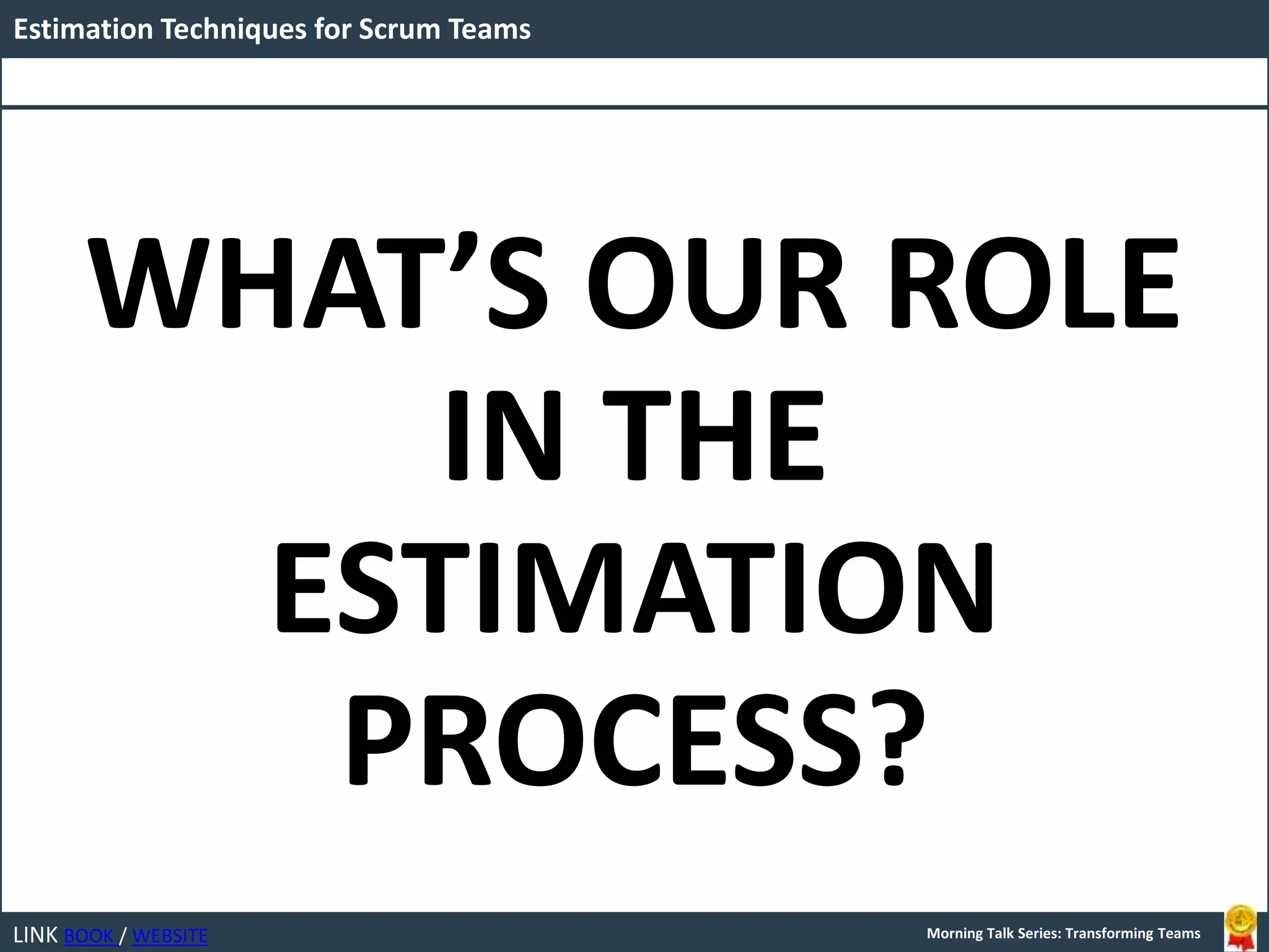 LINK BOOK / WEBSITE
Estimation Techniques for Scrum Teams
Morning Talk Series: Transforming Teams
WHAT’S OUR ROLE
IN THE
ESTIMATION
PROCESS?
 