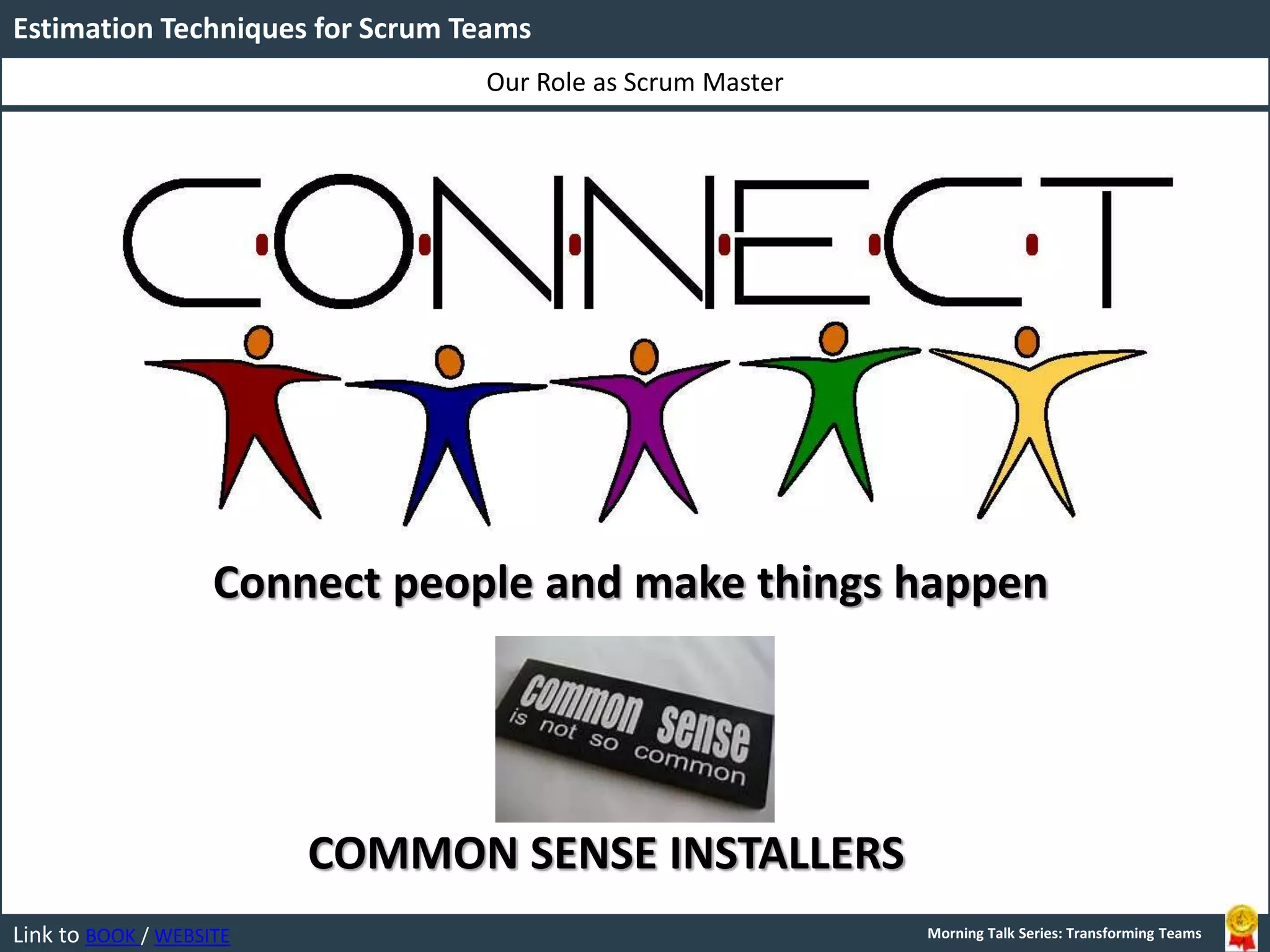 Link to BOOK / WEBSITE
Our Role as Scrum Master
Estimation Techniques for Scrum Teams
Morning Talk Series: Transforming Teams
Connect people and make things happen
COMMON SENSE INSTALLERS
 