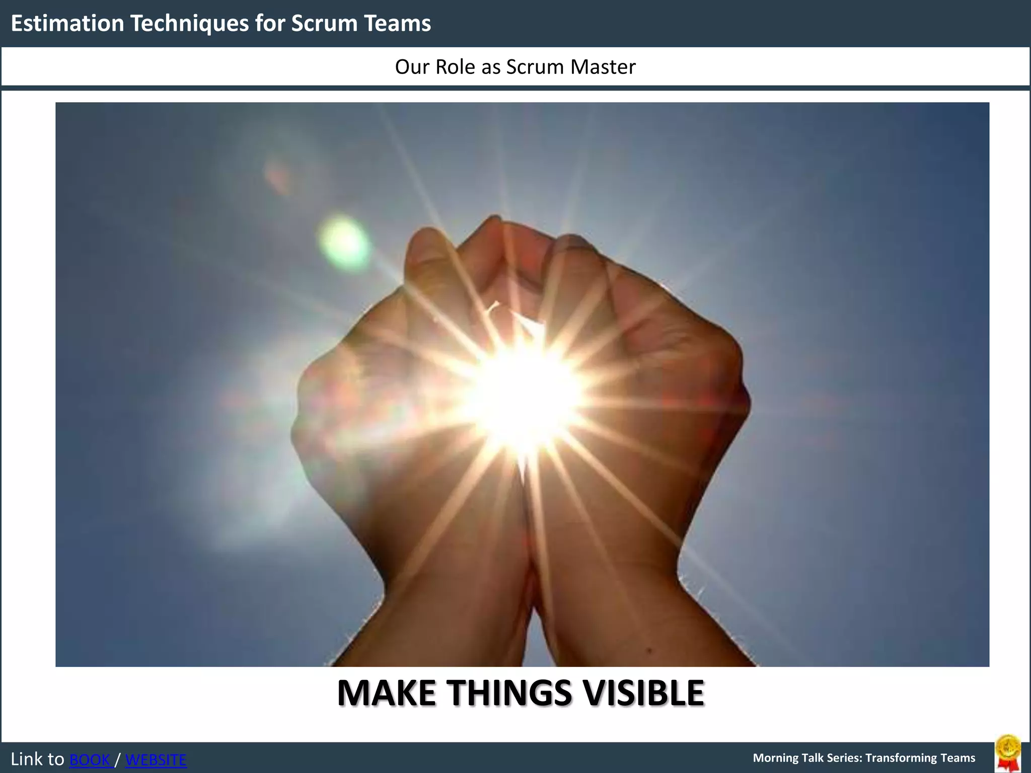 Link to BOOK / WEBSITE
Our Role as Scrum Master
Estimation Techniques for Scrum Teams
Morning Talk Series: Transforming Teams
MAKE THINGS VISIBLE
 