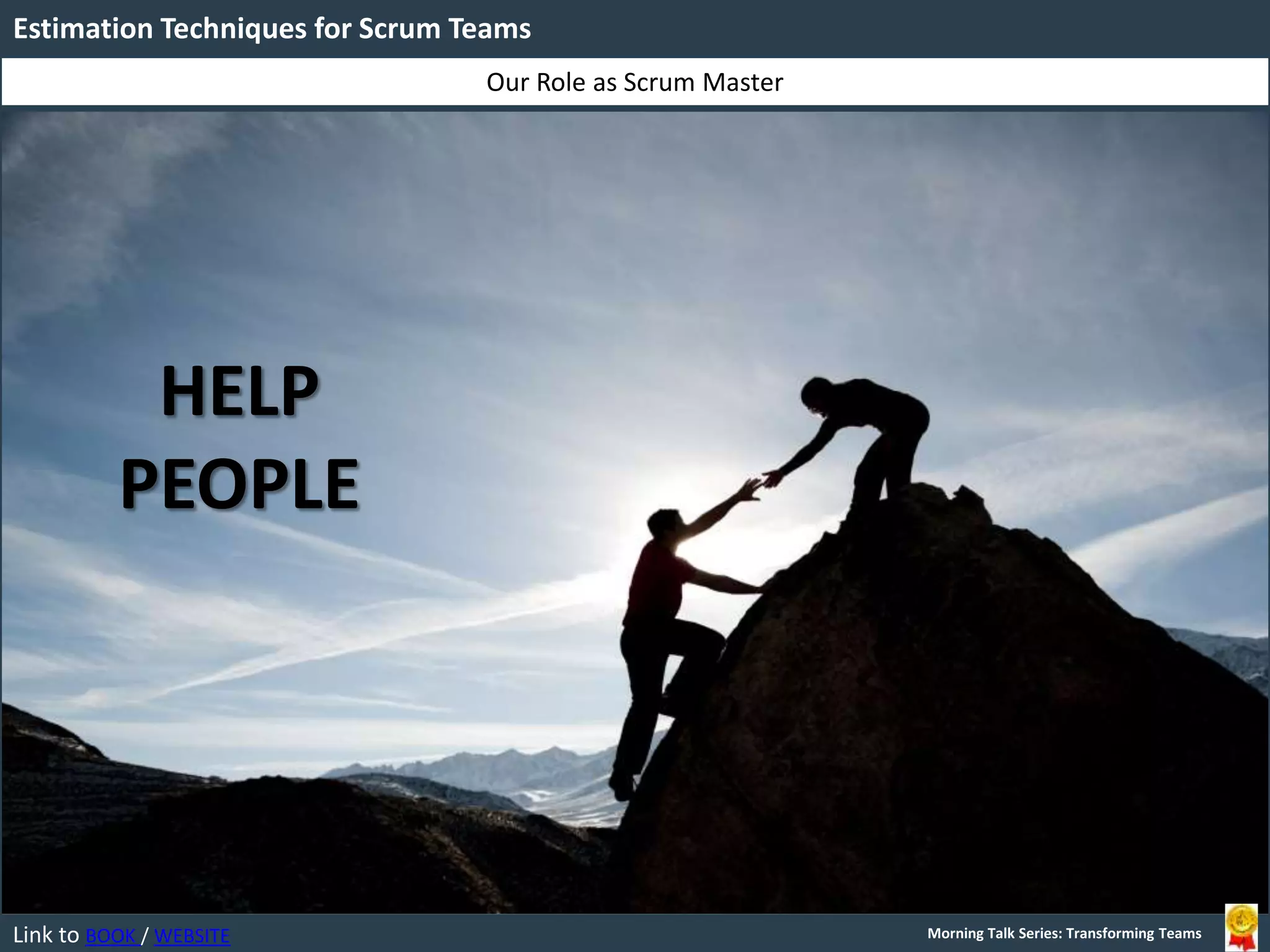 Link to BOOK / WEBSITE
Our Role as Scrum Master
Estimation Techniques for Scrum Teams
Morning Talk Series: Transforming Teams
HELP
PEOPLE
 