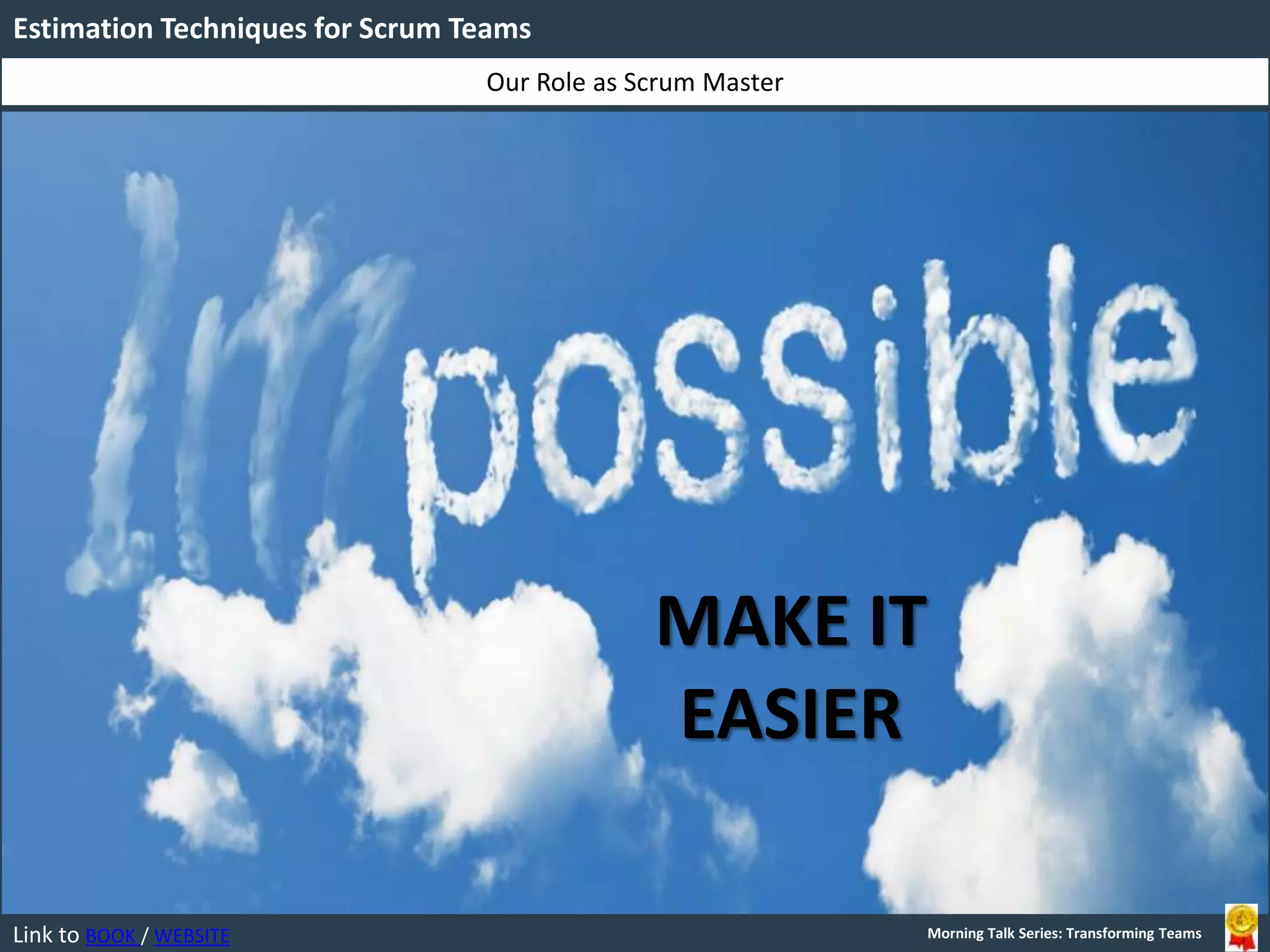 Link to BOOK / WEBSITE
Our Role as Scrum Master
Estimation Techniques for Scrum Teams
Morning Talk Series: Transforming Teams
MAKE IT
EASIER
 