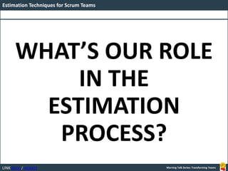 LINK BOOK / WEBSITE
Estimation Techniques for Scrum Teams
Morning Talk Series: Transforming Teams
WHAT’S OUR ROLE
IN THE
ESTIMATION
PROCESS?
 