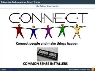 Link to BOOK / WEBSITE
Our Role as Scrum Master
Estimation Techniques for Scrum Teams
Morning Talk Series: Transforming Teams
Connect people and make things happen
COMMON SENSE INSTALLERS
 