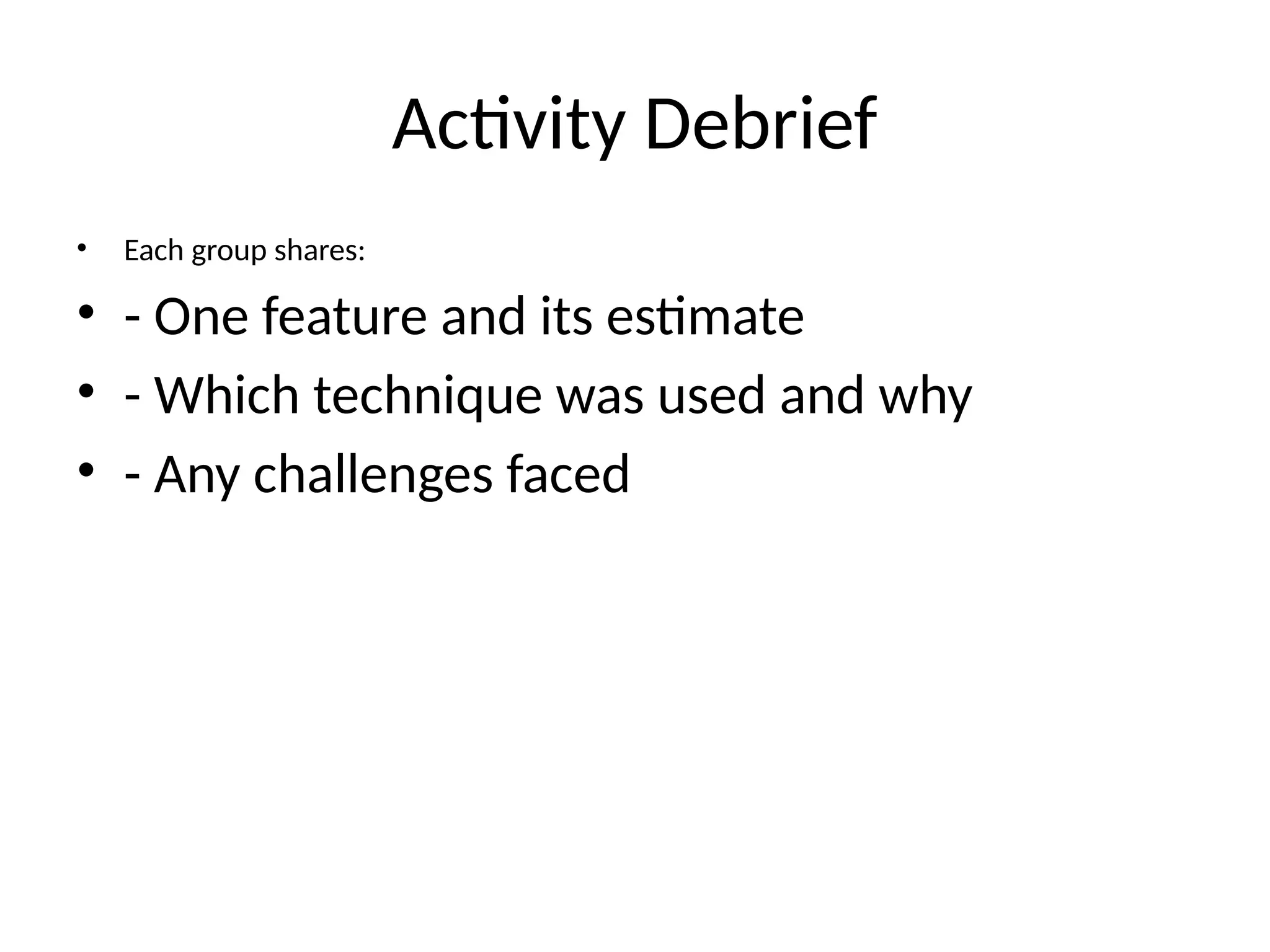 Activity Debrief
• Each group shares:
• - One feature and its estimate
• - Which technique was used and why
• - Any challenges faced
 