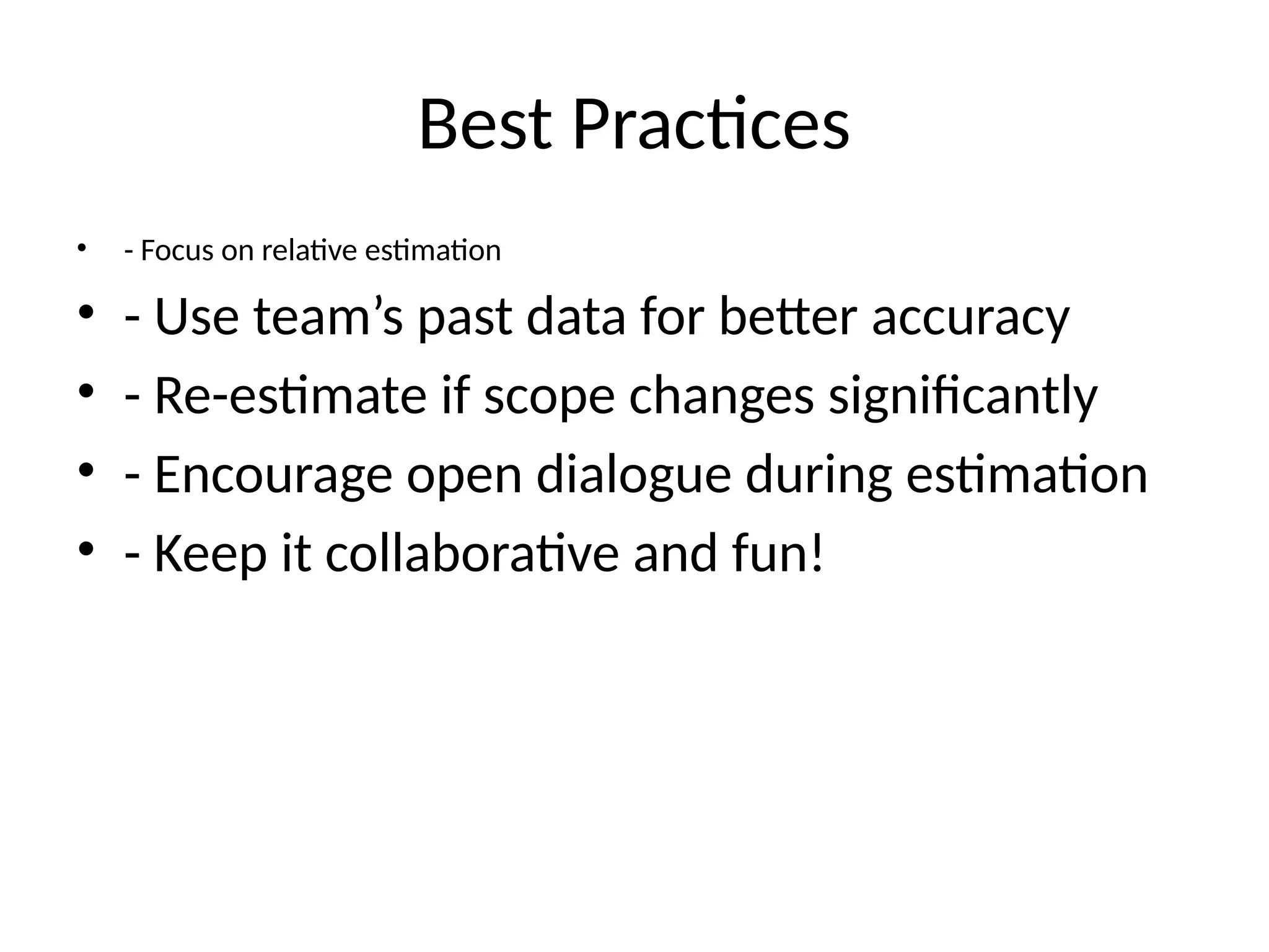 Best Practices
• - Focus on relative estimation
• - Use team’s past data for better accuracy
• - Re-estimate if scope changes significantly
• - Encourage open dialogue during estimation
• - Keep it collaborative and fun!
 