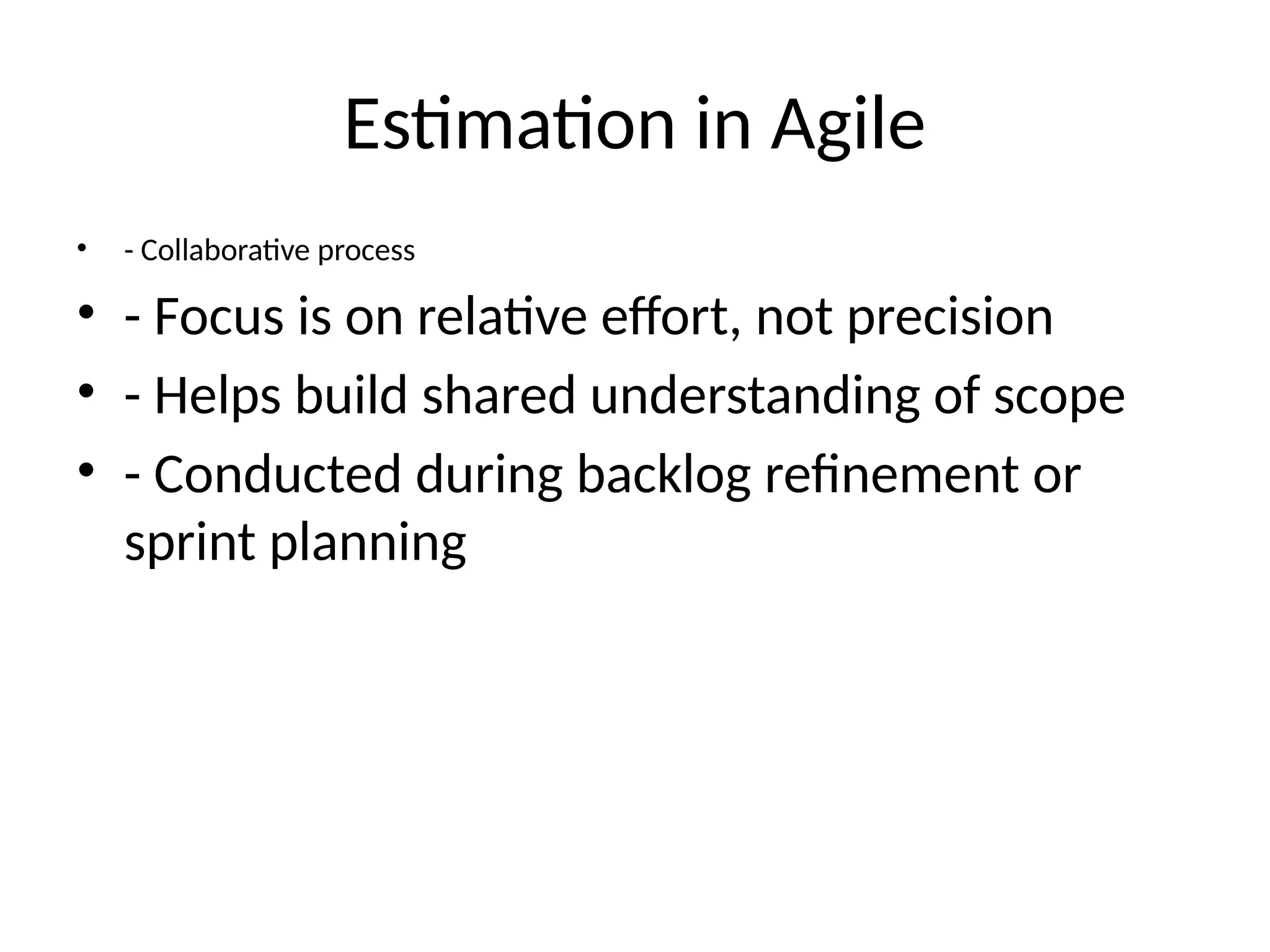Estimation in Agile
• - Collaborative process
• - Focus is on relative effort, not precision
• - Helps build shared understanding of scope
• - Conducted during backlog refinement or
sprint planning
 