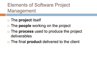 Elements of Software Project
Management
   The project itself
   The people working on the project
   The process used to produce the project
    deliverables
   The final product delivered to the client
 