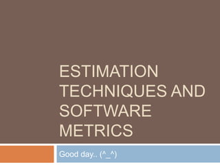 ESTIMATION
TECHNIQUES AND
SOFTWARE
METRICS
Good day.. (^_^)
 