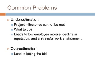 Common Problems
   Underestimation
     Project milestones cannot be met
     What to do?

     Leads to low employee morale, decline in
      reputation, and a stressful work environment


   Overestimation
     Lead   to losing the bid
 