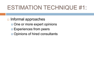ESTIMATION TECHNIQUE #1:
   Informal approaches
     One or more expert opinions
     Experiences from peers

     Opinions of hired consultants
 